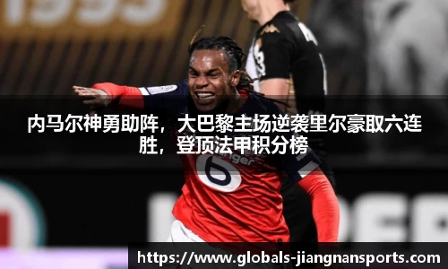 内马尔神勇助阵，大巴黎主场逆袭里尔豪取六连胜，登顶法甲积分榜