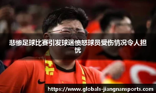 悲惨足球比赛引发球迷愤怒球员受伤情况令人担忧