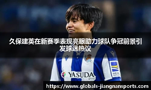 久保建英在新赛季表现亮眼助力球队争冠前景引发球迷热议