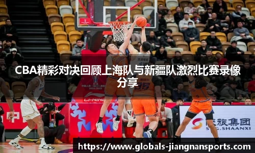 CBA精彩对决回顾上海队与新疆队激烈比赛录像分享