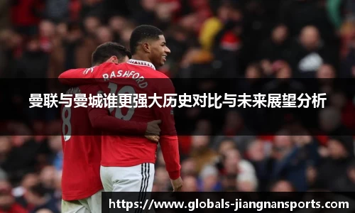 曼联与曼城谁更强大历史对比与未来展望分析