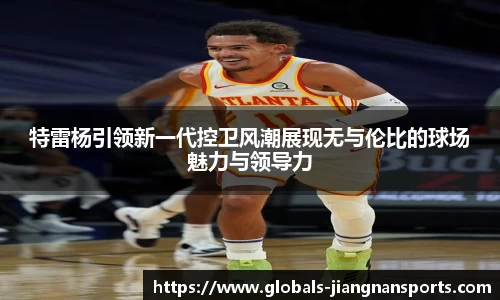 特雷杨引领新一代控卫风潮展现无与伦比的球场魅力与领导力