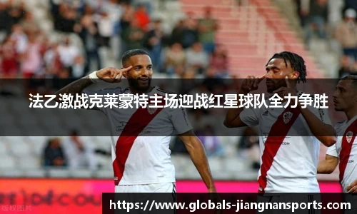 法乙激战克莱蒙特主场迎战红星球队全力争胜