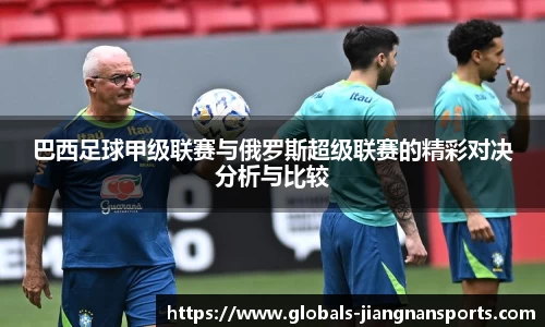 巴西足球甲级联赛与俄罗斯超级联赛的精彩对决分析与比较
