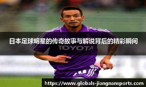 日本足球明星的传奇故事与解说背后的精彩瞬间