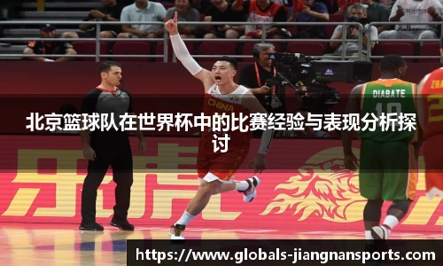北京篮球队在世界杯中的比赛经验与表现分析探讨