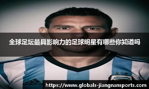 全球足坛最具影响力的足球明星有哪些你知道吗