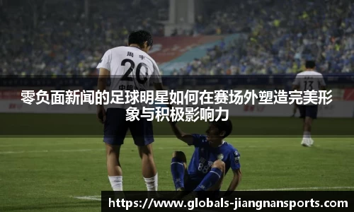 零负面新闻的足球明星如何在赛场外塑造完美形象与积极影响力