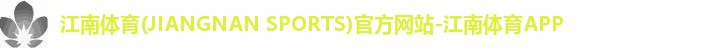江南体育(JIANGNAN SPORTS)官方网站-江南体育APP